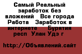 Самый Реальный заработок без вложений - Все города Работа » Заработок в интернете   . Бурятия респ.,Улан-Удэ г.